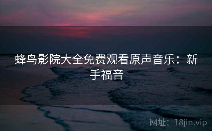 蜂鸟影院大全免费观看原声音乐：新手福音