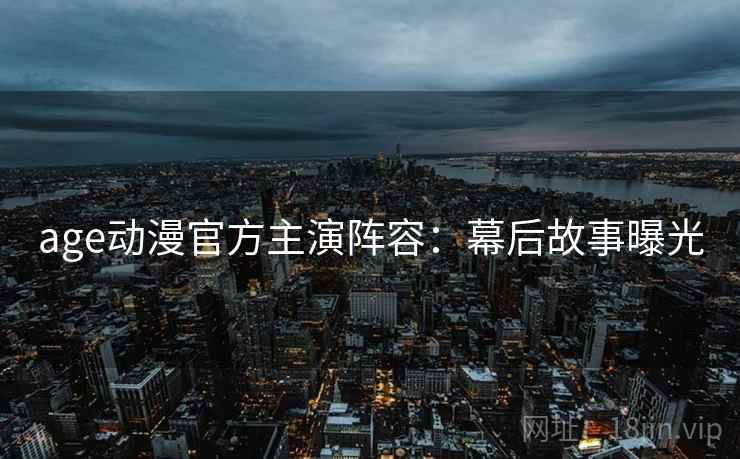 age动漫官方主演阵容：幕后故事曝光