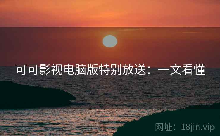 可可影视电脑版特别放送：一文看懂