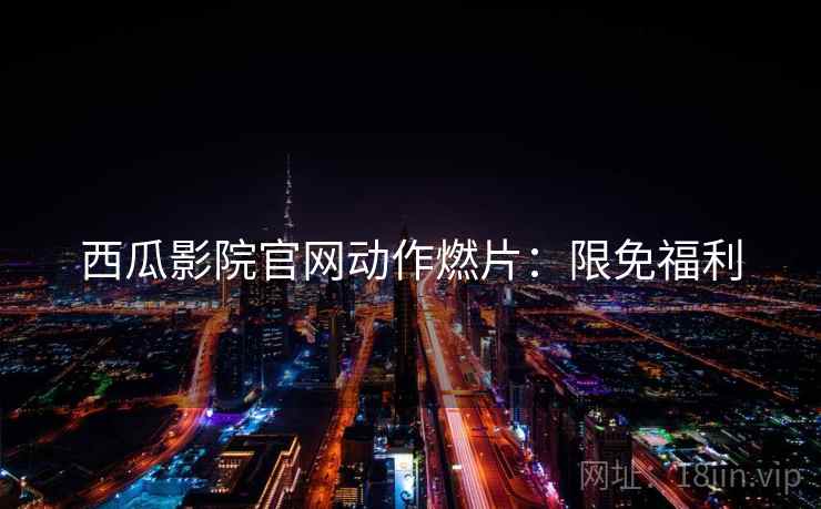西瓜影院官网动作燃片：限免福利