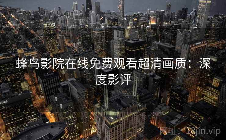 蜂鸟影院在线免费观看超清画质：深度影评