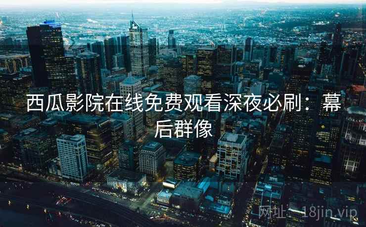 西瓜影院在线免费观看深夜必刷：幕后群像