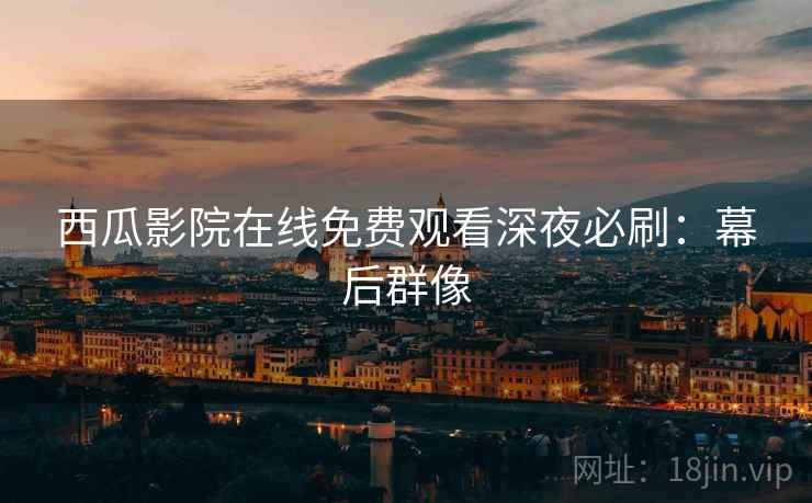 西瓜影院在线免费观看深夜必刷：幕后群像