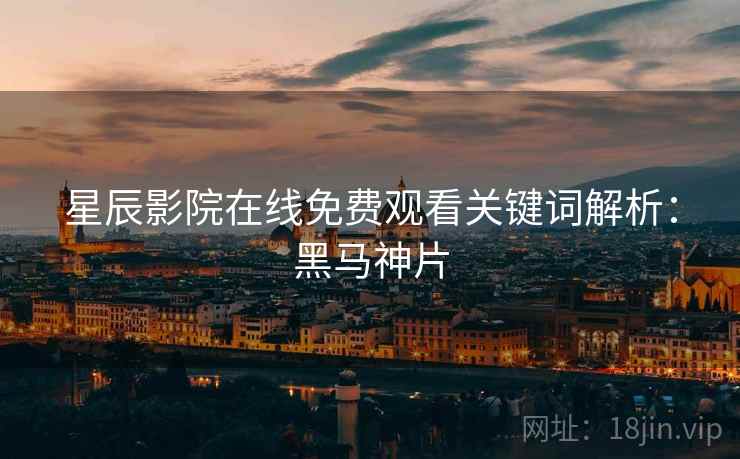 星辰影院在线免费观看关键词解析：黑马神片