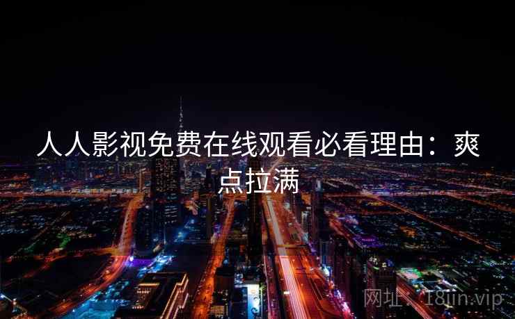 人人影视免费在线观看必看理由：爽点拉满