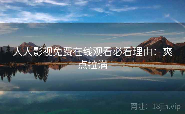 人人影视免费在线观看必看理由：爽点拉满