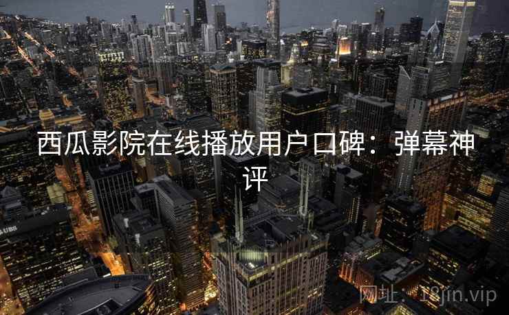 西瓜影院在线播放用户口碑：弹幕神评