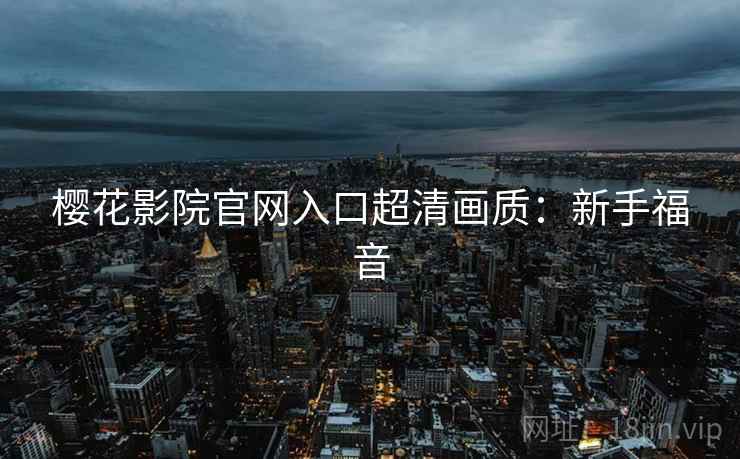 樱花影院官网入口超清画质：新手福音