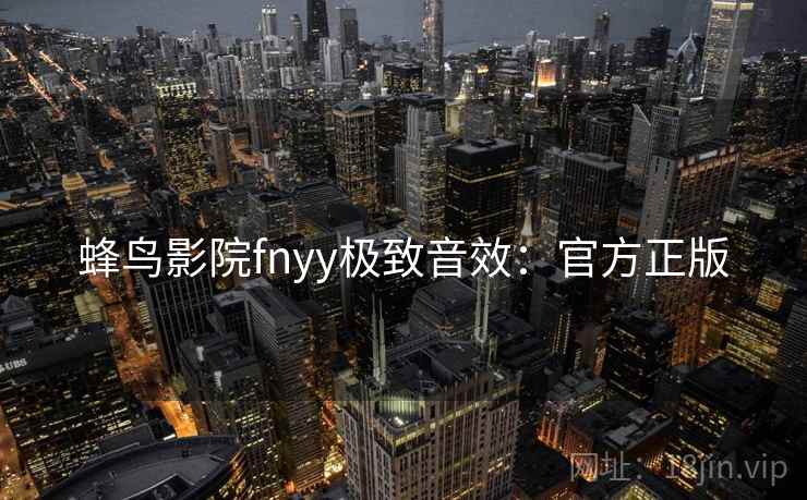 蜂鸟影院fnyy极致音效：官方正版