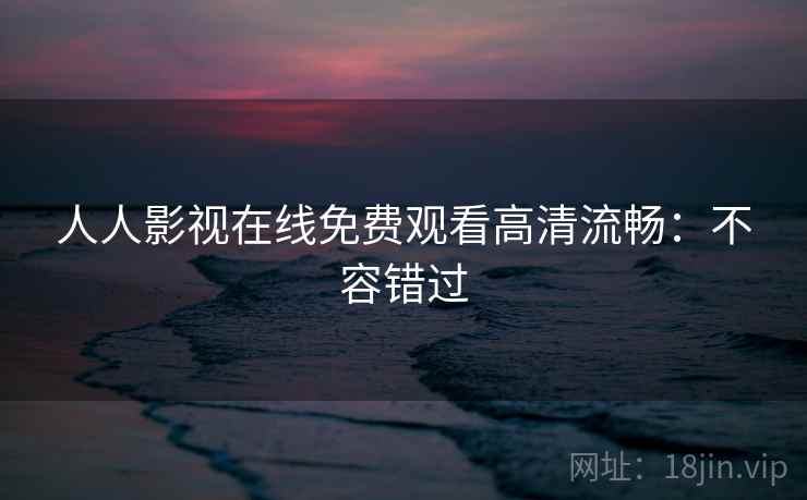 人人影视在线免费观看高清流畅：不容错过