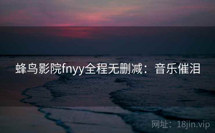 蜂鸟影院fnyy全程无删减：音乐催泪