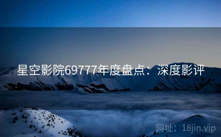 星空影院69777年度盘点：深度影评