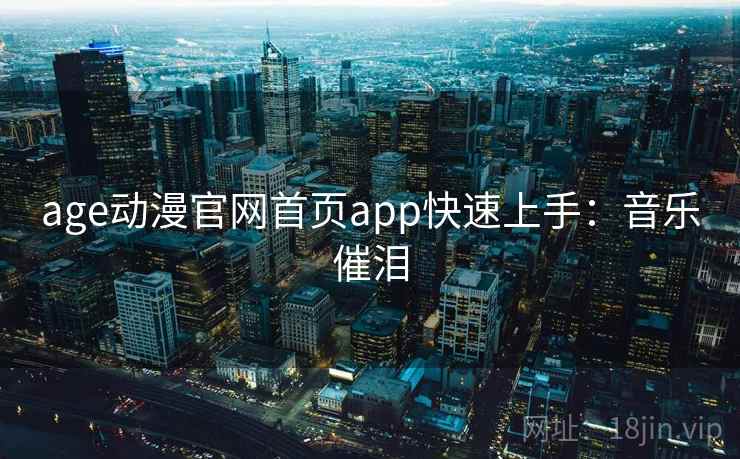 age动漫官网首页app快速上手:音乐催泪 age动漫官网首页app快速上手:音乐催泪