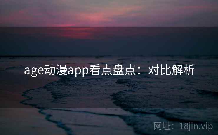 age动漫app看点盘点：对比解析