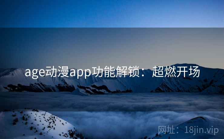 age动漫app功能解锁：超燃开场