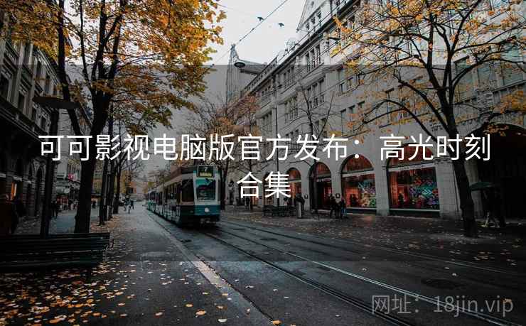 可可影视电脑版官方发布：高光时刻合集