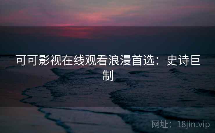 可可影视在线观看浪漫首选：史诗巨制