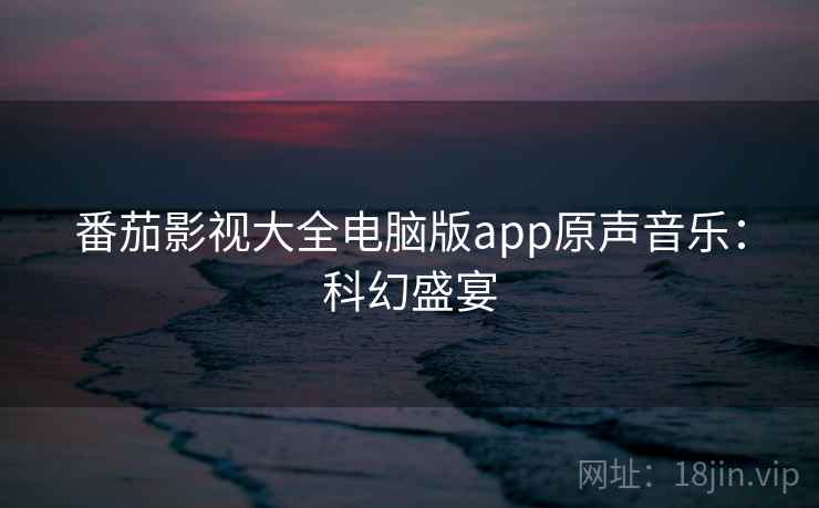 番茄影视大全电脑版app原声音乐：科幻盛宴