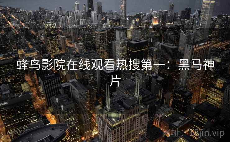 蜂鸟影院在线观看热搜第一：黑马神片