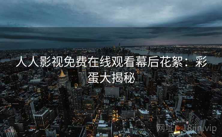 人人影视免费在线观看幕后花絮：彩蛋大揭秘